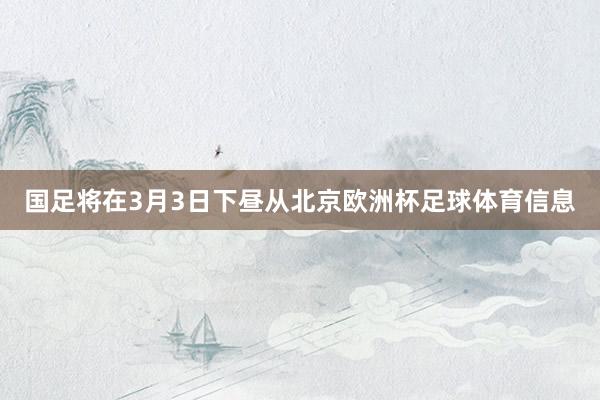 国足将在3月3日下昼从北京欧洲杯足球体育信息