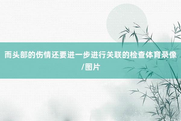 而头部的伤情还要进一步进行关联的检查体育录像/图片