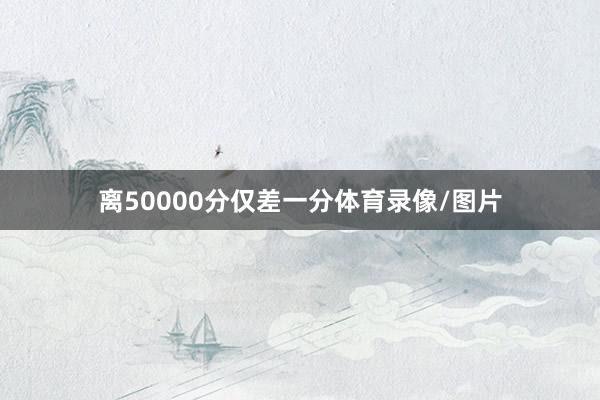 离50000分仅差一分体育录像/图片