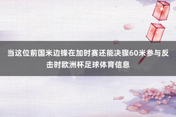 当这位前国米边锋在加时赛还能决骤60米参与反击时欧洲杯足球体育信息