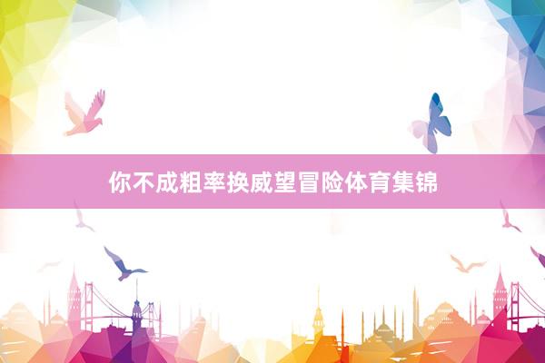 你不成粗率换威望冒险体育集锦