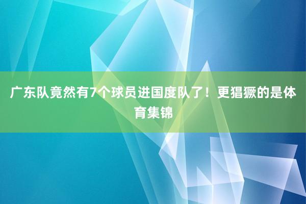 广东队竟然有7个球员进国度队了！更猖獗的是体育集锦