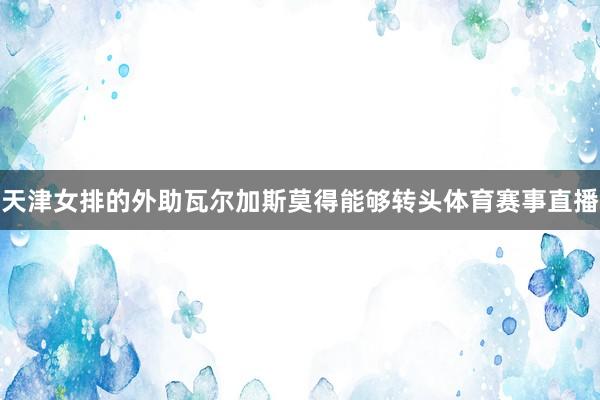 天津女排的外助瓦尔加斯莫得能够转头体育赛事直播