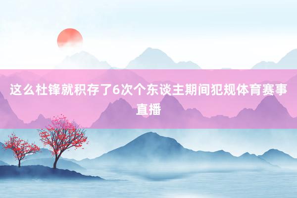 这么杜锋就积存了6次个东谈主期间犯规体育赛事直播