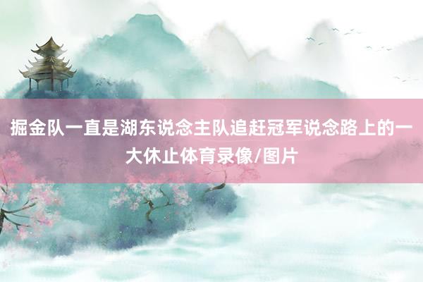 掘金队一直是湖东说念主队追赶冠军说念路上的一大休止体育录像/图片