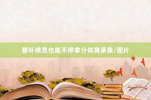 替补球员也能不停拿分体育录像/图片