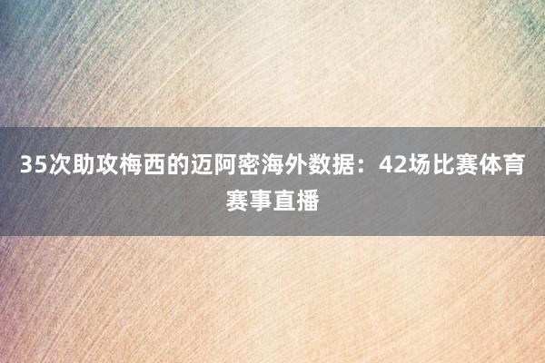 35次助攻梅西的迈阿密海外数据：42场比赛体育赛事直播