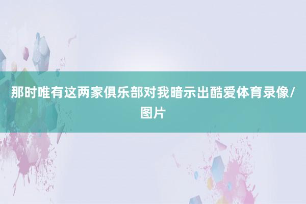 那时唯有这两家俱乐部对我暗示出酷爱体育录像/图片