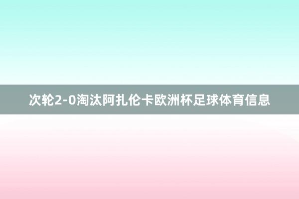 次轮2-0淘汰阿扎伦卡欧洲杯足球体育信息