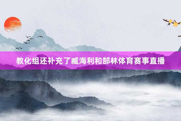 教化组还补充了臧海利和郜林体育赛事直播