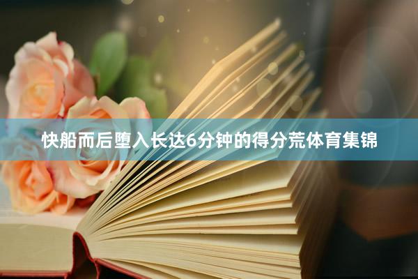 快船而后堕入长达6分钟的得分荒体育集锦