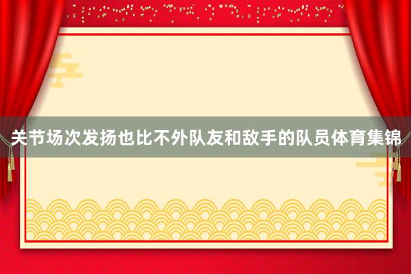 关节场次发扬也比不外队友和敌手的队员体育集锦