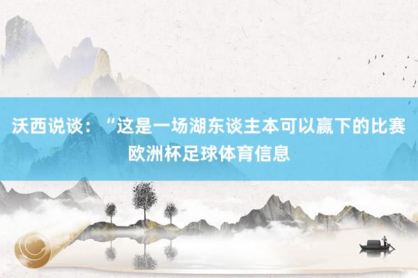 沃西说谈：“这是一场湖东谈主本可以赢下的比赛欧洲杯足球体育信息