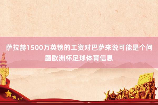 萨拉赫1500万英镑的工资对巴萨来说可能是个问题欧洲杯足球体育信息