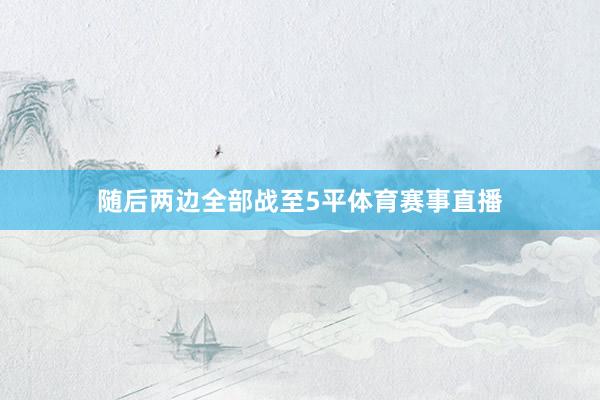 随后两边全部战至5平体育赛事直播