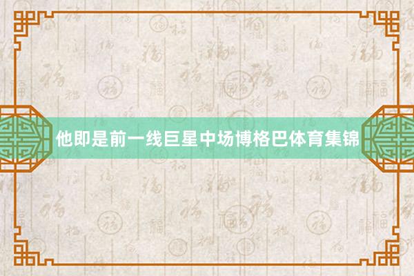 他即是前一线巨星中场博格巴体育集锦