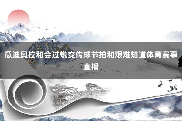瓜迪奥拉和会过蜕变传球节拍和艰难知道体育赛事直播
