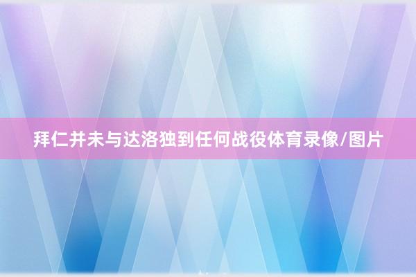 拜仁并未与达洛独到任何战役体育录像/图片
