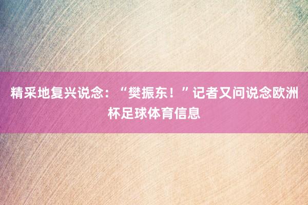 精采地复兴说念：“樊振东！”记者又问说念欧洲杯足球体育信息