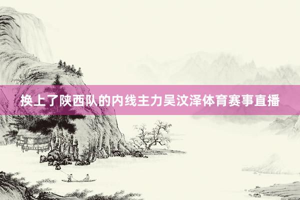 换上了陕西队的内线主力吴汶泽体育赛事直播