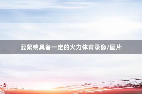 要紧端具备一定的火力体育录像/图片