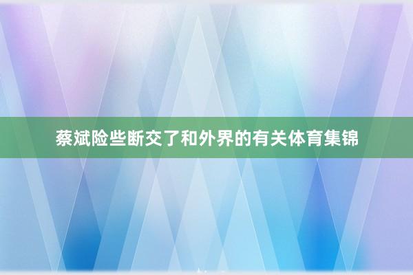 蔡斌险些断交了和外界的有关体育集锦