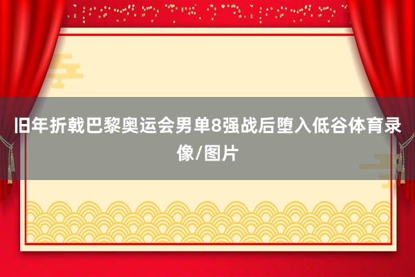 旧年折戟巴黎奥运会男单8强战后堕入低谷体育录像/图片
