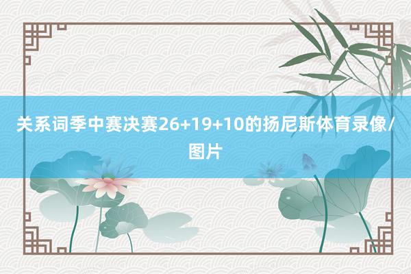 关系词季中赛决赛26+19+10的扬尼斯体育录像/图片