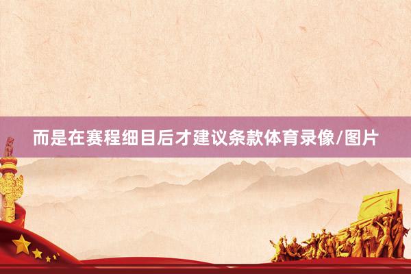 而是在赛程细目后才建议条款体育录像/图片