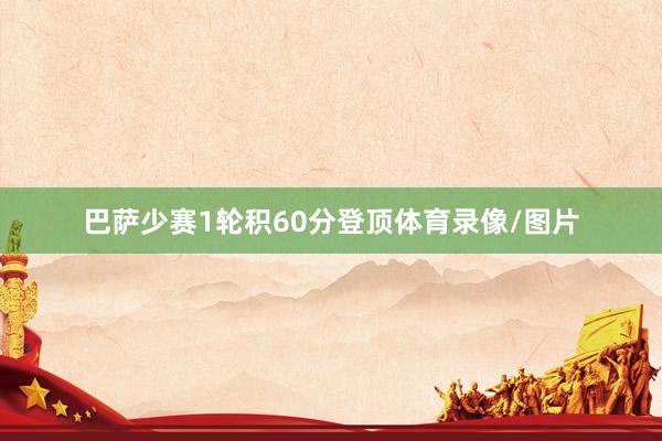 巴萨少赛1轮积60分登顶体育录像/图片