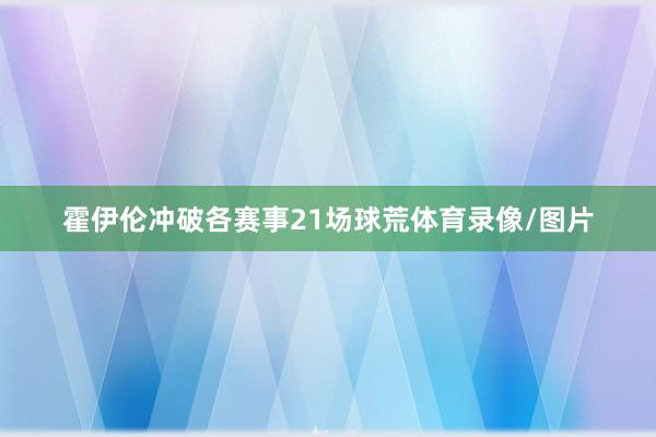 霍伊伦冲破各赛事21场球荒体育录像/图片
