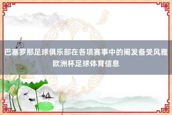 巴塞罗那足球俱乐部在各项赛事中的阐发备受风雅欧洲杯足球体育信息