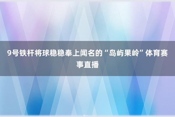 9号铁杆将球稳稳奉上闻名的“岛屿果岭”体育赛事直播
