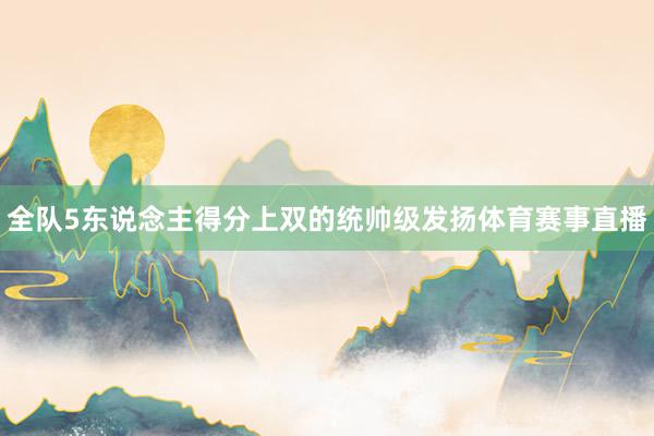 全队5东说念主得分上双的统帅级发扬体育赛事直播
