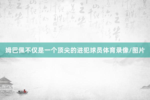 姆巴佩不仅是一个顶尖的进犯球员体育录像/图片