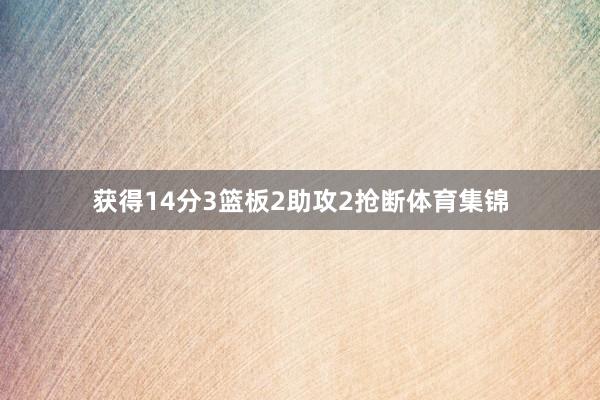 获得14分3篮板2助攻2抢断体育集锦