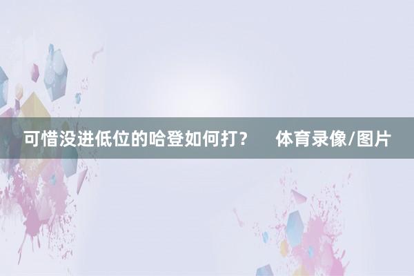可惜没进低位的哈登如何打？    体育录像/图片