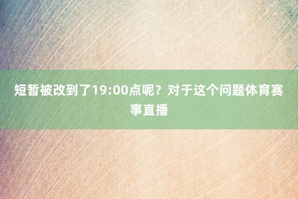 短暂被改到了19:00点呢？对于这个问题体育赛事直播