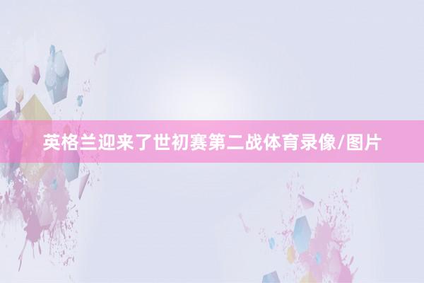 英格兰迎来了世初赛第二战体育录像/图片
