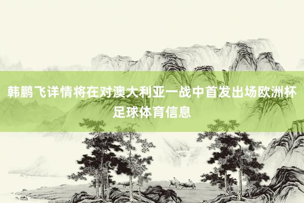 韩鹏飞详情将在对澳大利亚一战中首发出场欧洲杯足球体育信息