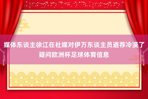 媒体东谈主徐江在社媒对伊万东谈主员遴荐冷漠了疑问欧洲杯足球体育信息