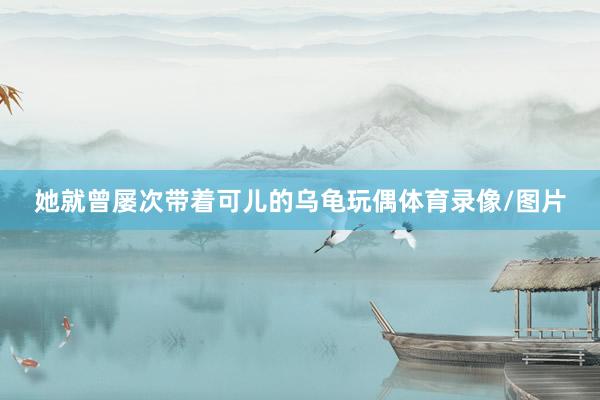 她就曾屡次带着可儿的乌龟玩偶体育录像/图片