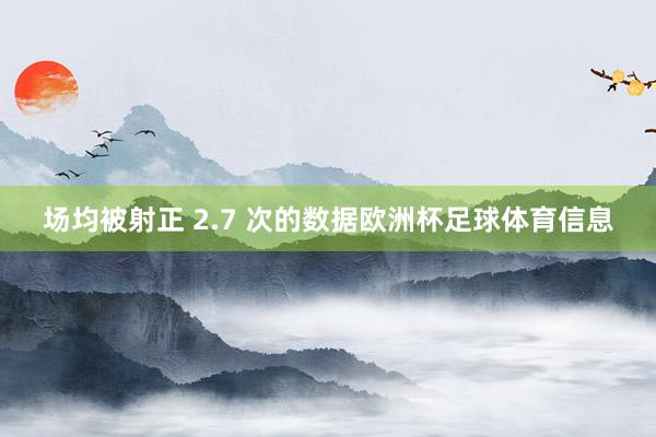 场均被射正 2.7 次的数据欧洲杯足球体育信息