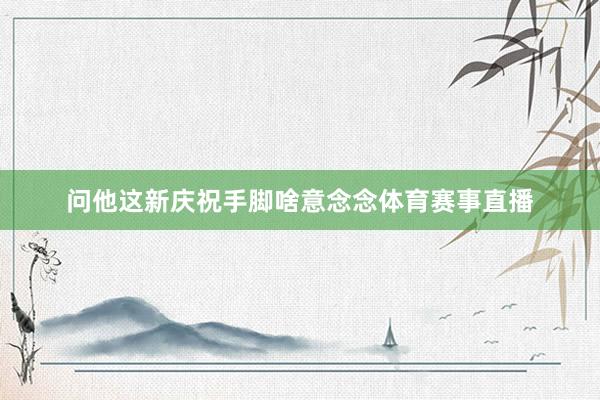 问他这新庆祝手脚啥意念念体育赛事直播