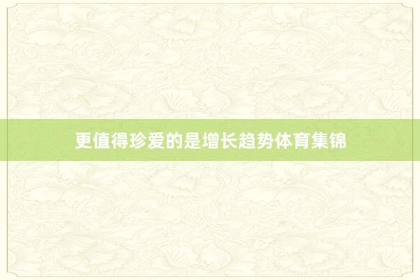 更值得珍爱的是增长趋势体育集锦