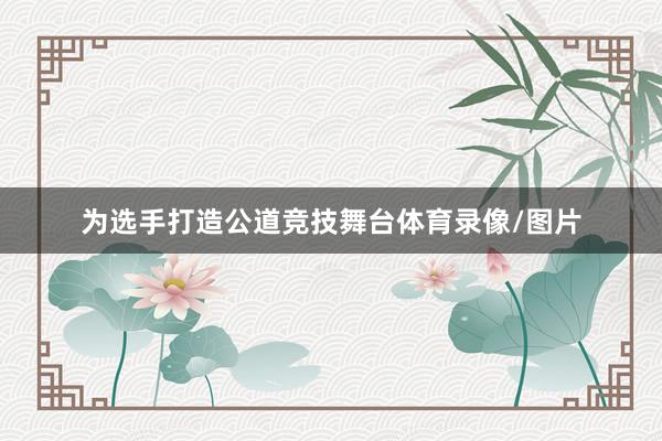 为选手打造公道竞技舞台体育录像/图片
