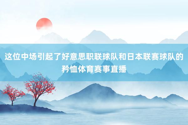这位中场引起了好意思职联球队和日本联赛球队的矜恤体育赛事直播