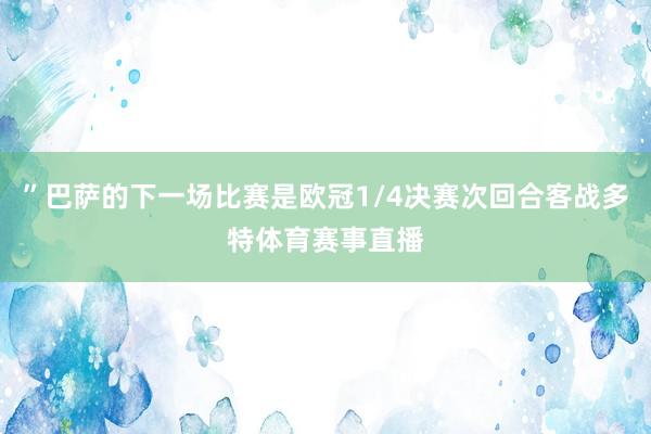 ”巴萨的下一场比赛是欧冠1/4决赛次回合客战多特体育赛事直播