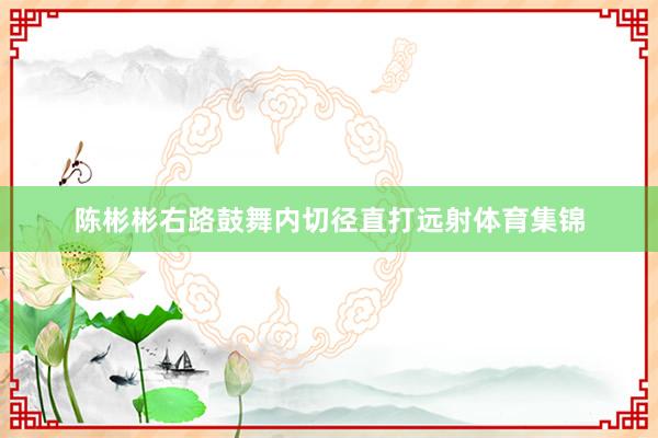 陈彬彬右路鼓舞内切径直打远射体育集锦