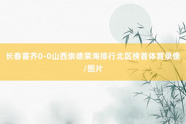 长春喜齐0-0山西崇德荣海排行北区榜首体育录像/图片
